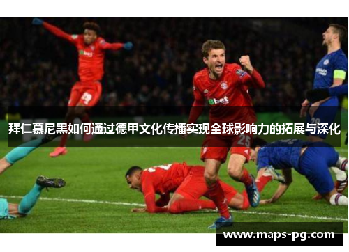拜仁慕尼黑如何通过德甲文化传播实现全球影响力的拓展与深化