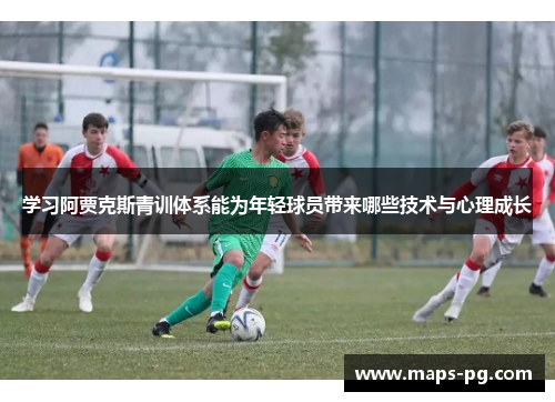 学习阿贾克斯青训体系能为年轻球员带来哪些技术与心理成长