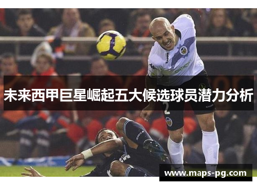 未来西甲巨星崛起五大候选球员潜力分析