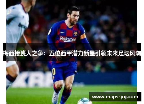 梅西接班人之争：五位西甲潜力新星引领未来足坛风潮