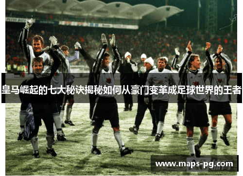 皇马崛起的七大秘诀揭秘如何从豪门变革成足球世界的王者