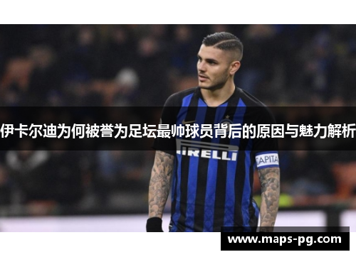 伊卡尔迪为何被誉为足坛最帅球员背后的原因与魅力解析
