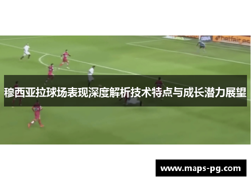 穆西亚拉球场表现深度解析技术特点与成长潜力展望