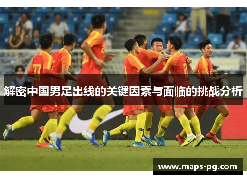 解密中国男足出线的关键因素与面临的挑战分析
