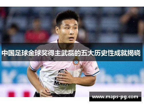 中国足球金球奖得主武磊的五大历史性成就揭晓 