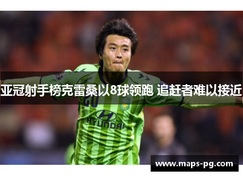 亚冠射手榜克雷桑以8球领跑 追赶者难以接近