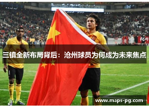 三镇全新布局背后：沧州球员为何成为未来焦点