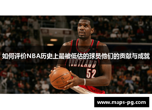 如何评价NBA历史上最被低估的球员他们的贡献与成就