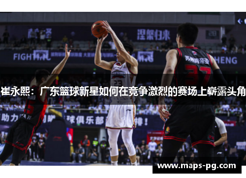 崔永熙：广东篮球新星如何在竞争激烈的赛场上崭露头角