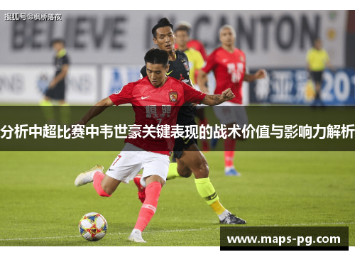 分析中超比赛中韦世豪关键表现的战术价值与影响力解析