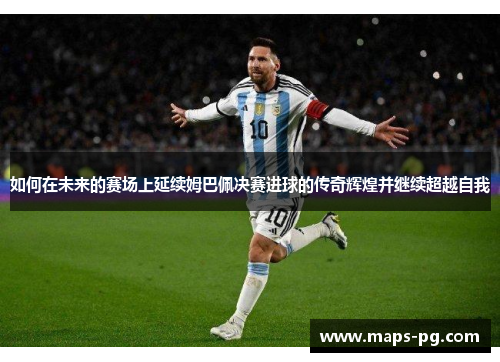 如何在未来的赛场上延续姆巴佩决赛进球的传奇辉煌并继续超越自我