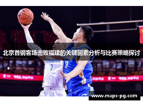 北京首钢客场击败福建的关键因素分析与比赛策略探讨