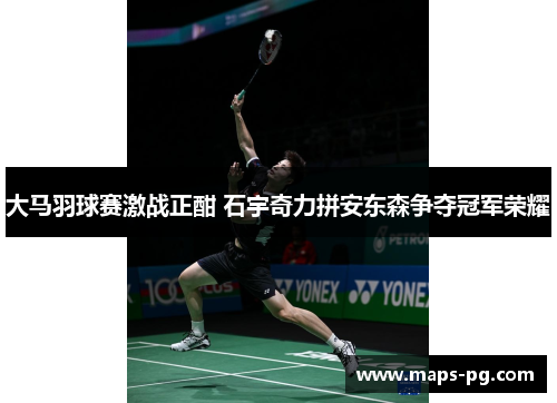 大马羽球赛激战正酣 石宇奇力拼安东森争夺冠军荣耀