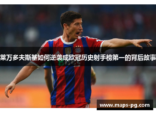莱万多夫斯基如何逆袭成欧冠历史射手榜第一的背后故事
