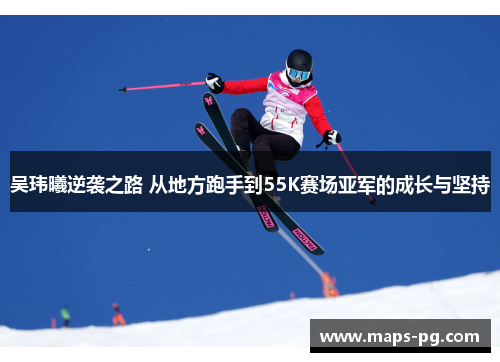 吴玮曦逆袭之路 从地方跑手到55K赛场亚军的成长与坚持