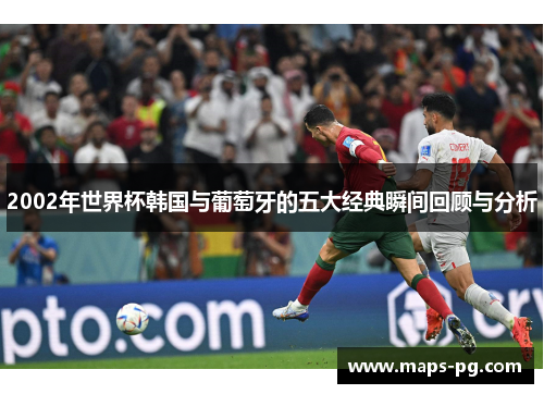 2002年世界杯韩国与葡萄牙的五大经典瞬间回顾与分析