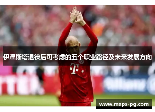 伊涅斯塔退役后可考虑的五个职业路径及未来发展方向