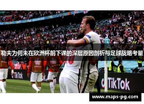 勒夫为何未在欧洲杯前下课的深层原因剖析与足球战略考量