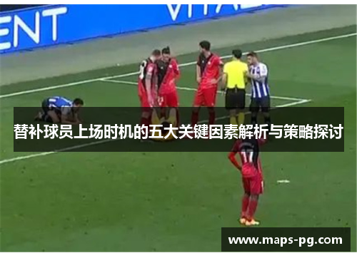 替补球员上场时机的五大关键因素解析与策略探讨