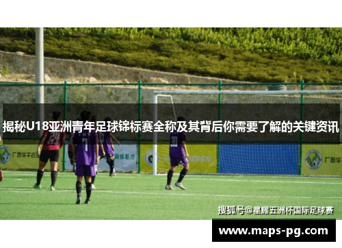 揭秘U18亚洲青年足球锦标赛全称及其背后你需要了解的关键资讯