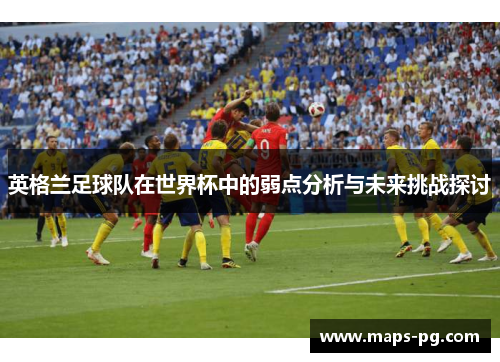 英格兰足球队在世界杯中的弱点分析与未来挑战探讨