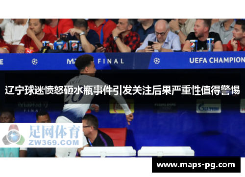 辽宁球迷愤怒砸水瓶事件引发关注后果严重性值得警惕