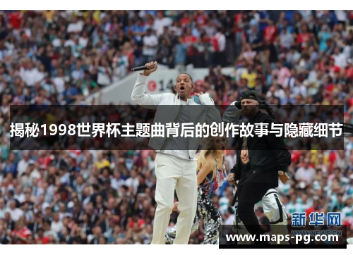 揭秘1998世界杯主题曲背后的创作故事与隐藏细节