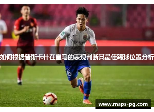 如何根据普斯卡什在皇马的表现判断其最佳踢球位置分析
