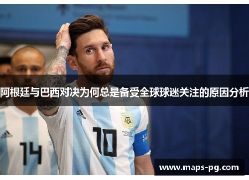 阿根廷与巴西对决为何总是备受全球球迷关注的原因分析