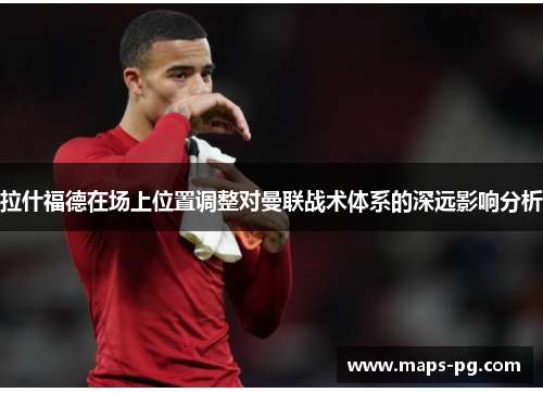 拉什福德在场上位置调整对曼联战术体系的深远影响分析
