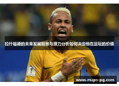 拉什福德的未来发展前景与潜力分析如何决定他在足坛的价值