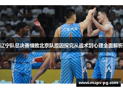 辽宁队总决赛惜败北京队原因探究从战术到心理全面解析