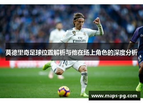 莫德里奇足球位置解析与他在场上角色的深度分析
