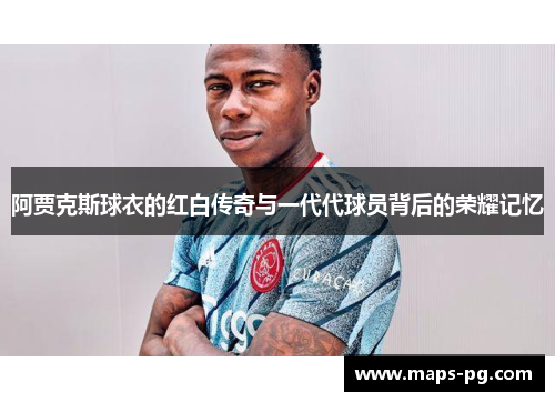 阿贾克斯球衣的红白传奇与一代代球员背后的荣耀记忆