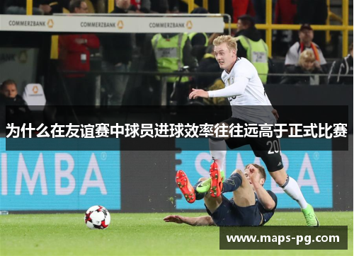 为什么在友谊赛中球员进球效率往往远高于正式比赛