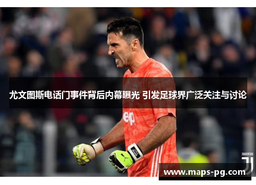 尤文图斯电话门事件背后内幕曝光 引发足球界广泛关注与讨论