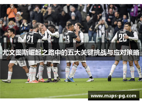 尤文图斯崛起之路中的五大关键挑战与应对策略