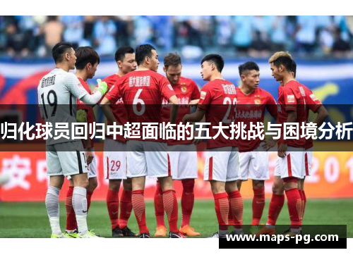 归化球员回归中超面临的五大挑战与困境分析