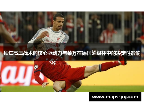 拜仁高压战术的核心驱动力与莱万在德国超级杯中的决定性影响