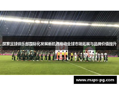 探索足球俱乐部国际化发展新机遇推动全球市场拓展与品牌价值提升