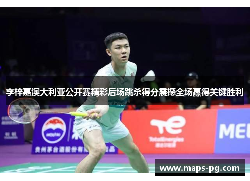 李梓嘉澳大利亚公开赛精彩后场跳杀得分震撼全场赢得关键胜利