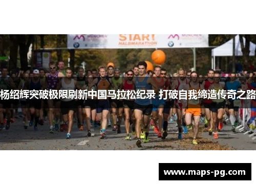 杨绍辉突破极限刷新中国马拉松纪录 打破自我缔造传奇之路
