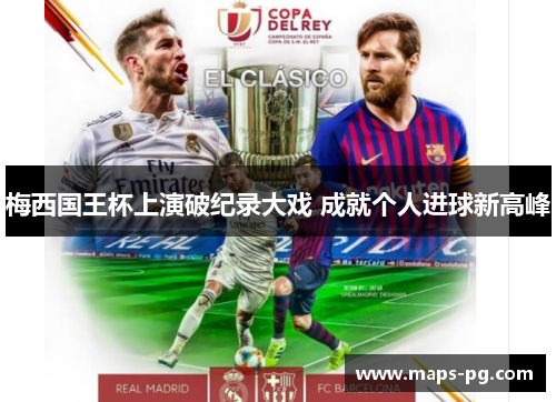 梅西国王杯上演破纪录大戏 成就个人进球新高峰