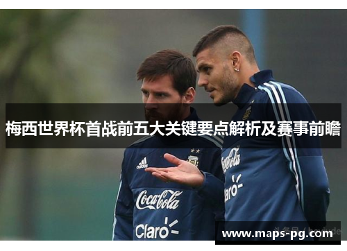 梅西世界杯首战前五大关键要点解析及赛事前瞻