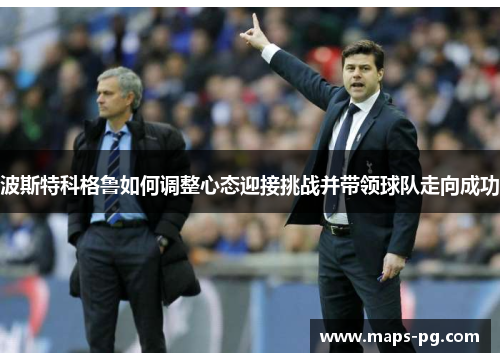 波斯特科格鲁如何调整心态迎接挑战并带领球队走向成功