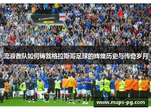 流浪者队如何铸就格拉斯哥足球的辉煌历史与传奇岁月