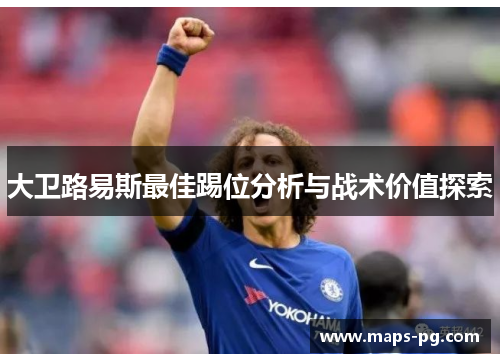 大卫路易斯最佳踢位分析与战术价值探索