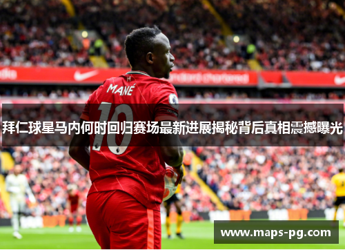 拜仁球星马内何时回归赛场最新进展揭秘背后真相震撼曝光