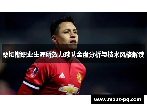 桑切斯职业生涯所效力球队全盘分析与技术风格解读