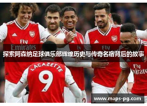 探索阿森纳足球俱乐部辉煌历史与传奇名宿背后的故事